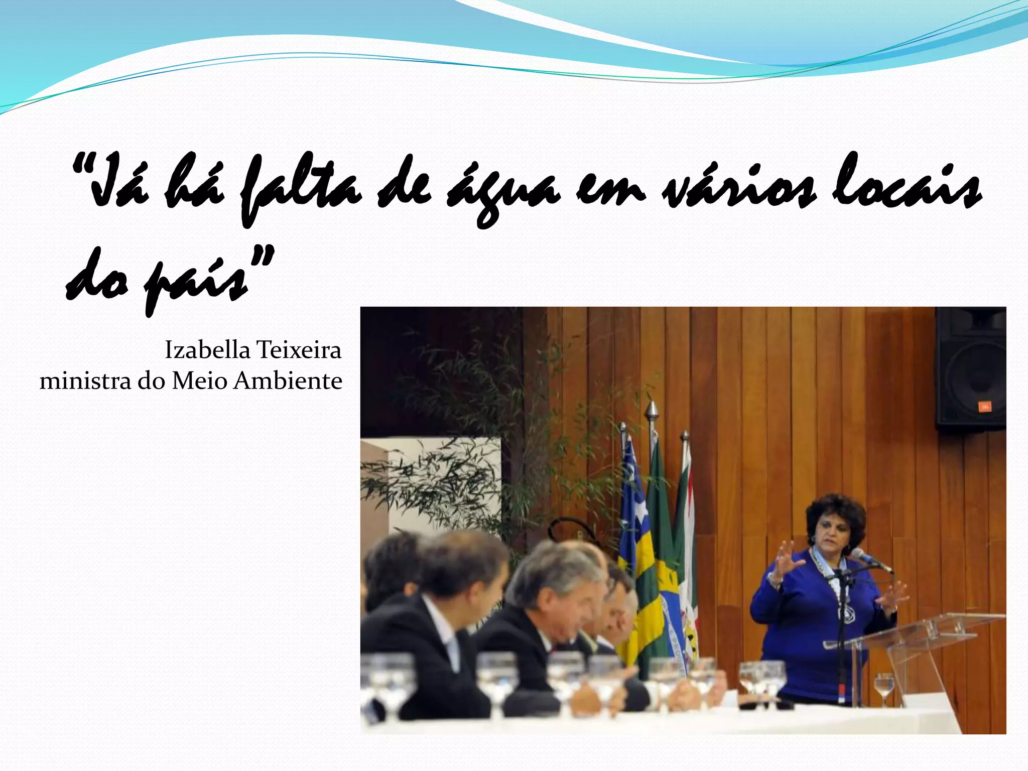 “Já há falta de água em vários locais
do país”
Izabella Teixeira
ministra do Meio Ambiente
 