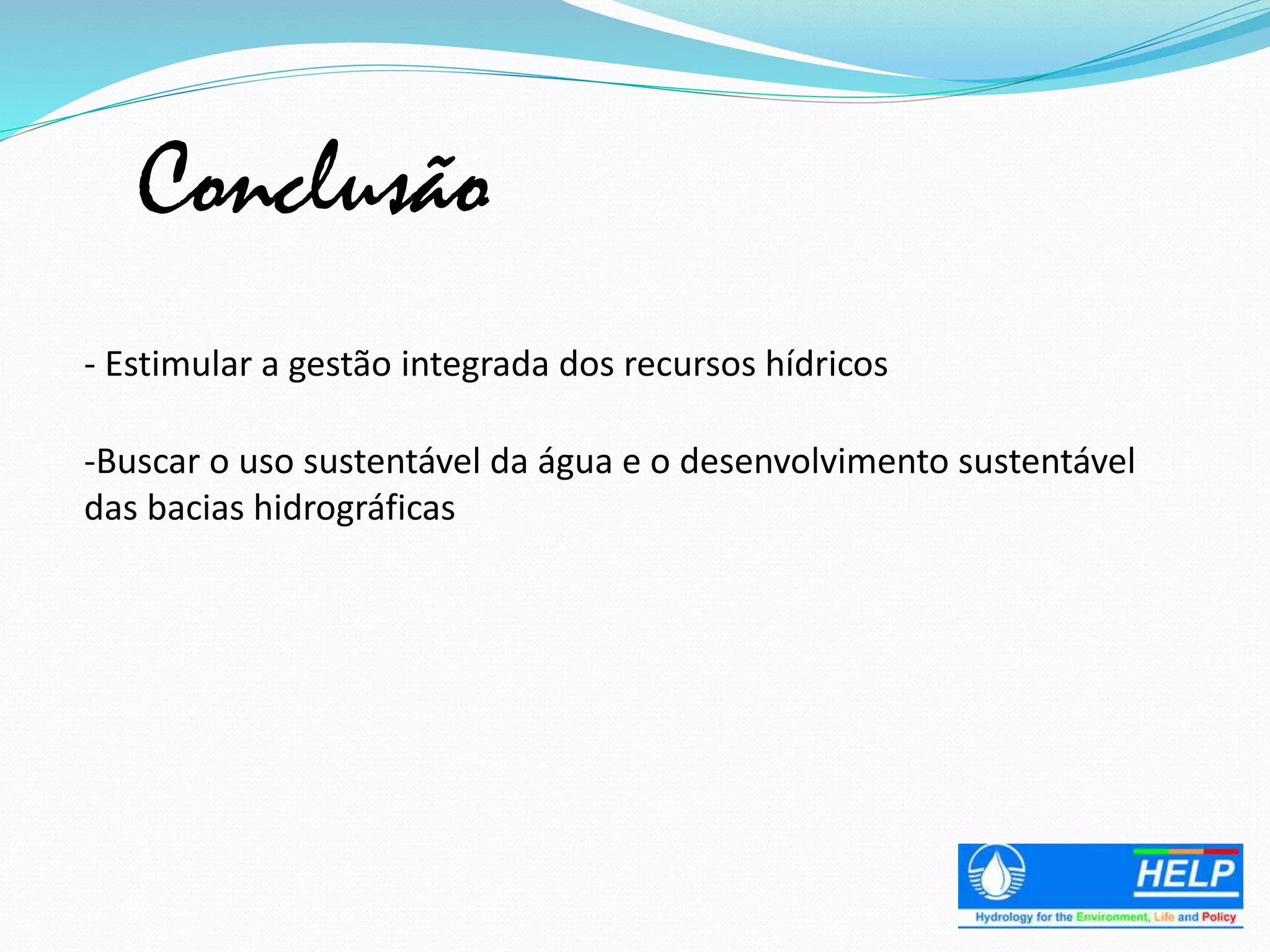 Conclusão
- Estimular a gestão integrada dos recursos hídricos
-Buscar o uso sustentável da água e o desenvolvimento sustentável
das bacias hidrográficas
 