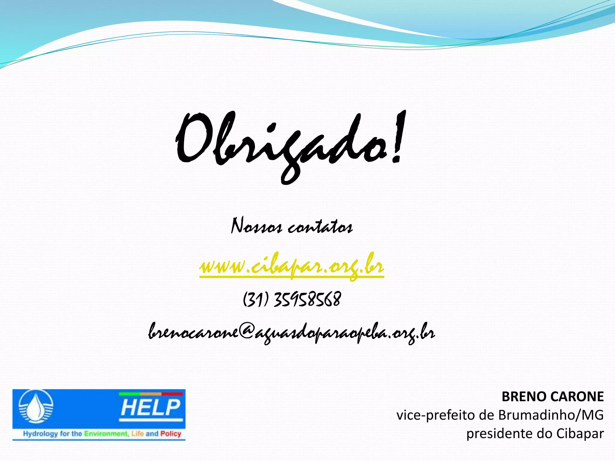 Obrigado!
Nossos contatos
www.cibapar.org.br
(31) 35958568
brenocarone@aguasdoparaopeba.org.br
BRENO CARONE
vice-prefeito de Brumadinho/MG
presidente do Cibapar
 