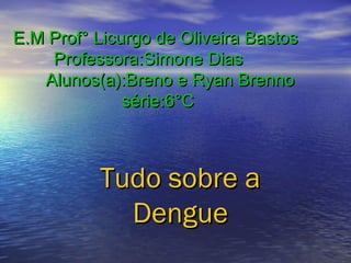 E.M Prof° Licurgo de Oliveira Bastos
Professora:Simone Dias
Alunos(a):Breno e Ryan Brenno
série:6°C

Tudo sobre a
Dengue

 