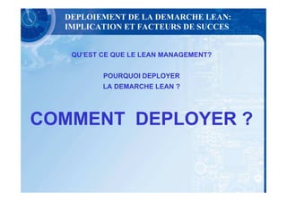 DEPLOIEMENT DE LA DEMARCHE LEAN:
  IMPLICATION ET FACTEURS DE SUCCES


   QU’EST CE QUE LE LEAN MANAGEMENT?


          POURQUOI DEPLOYER
          LA DEMARCHE LEAN ?




COMMENT DEPLOYER ?
 