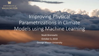 Improving Physical
Parametrizations in Climate
Models using Machine Learning
Noah Brenowitz
October 3, 2018
George Mason University
 