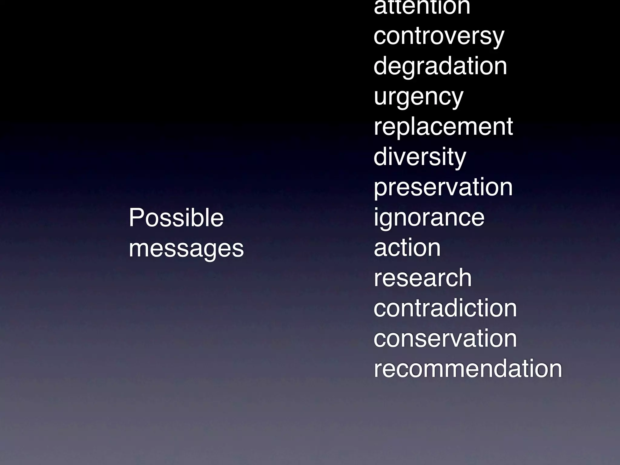 attention
           controversy
           degradation
           urgency
           replacement
           diversity
           preservation
Possible   ignorance
messages   action
           research
           contradiction
           conservation
           recommendation
 