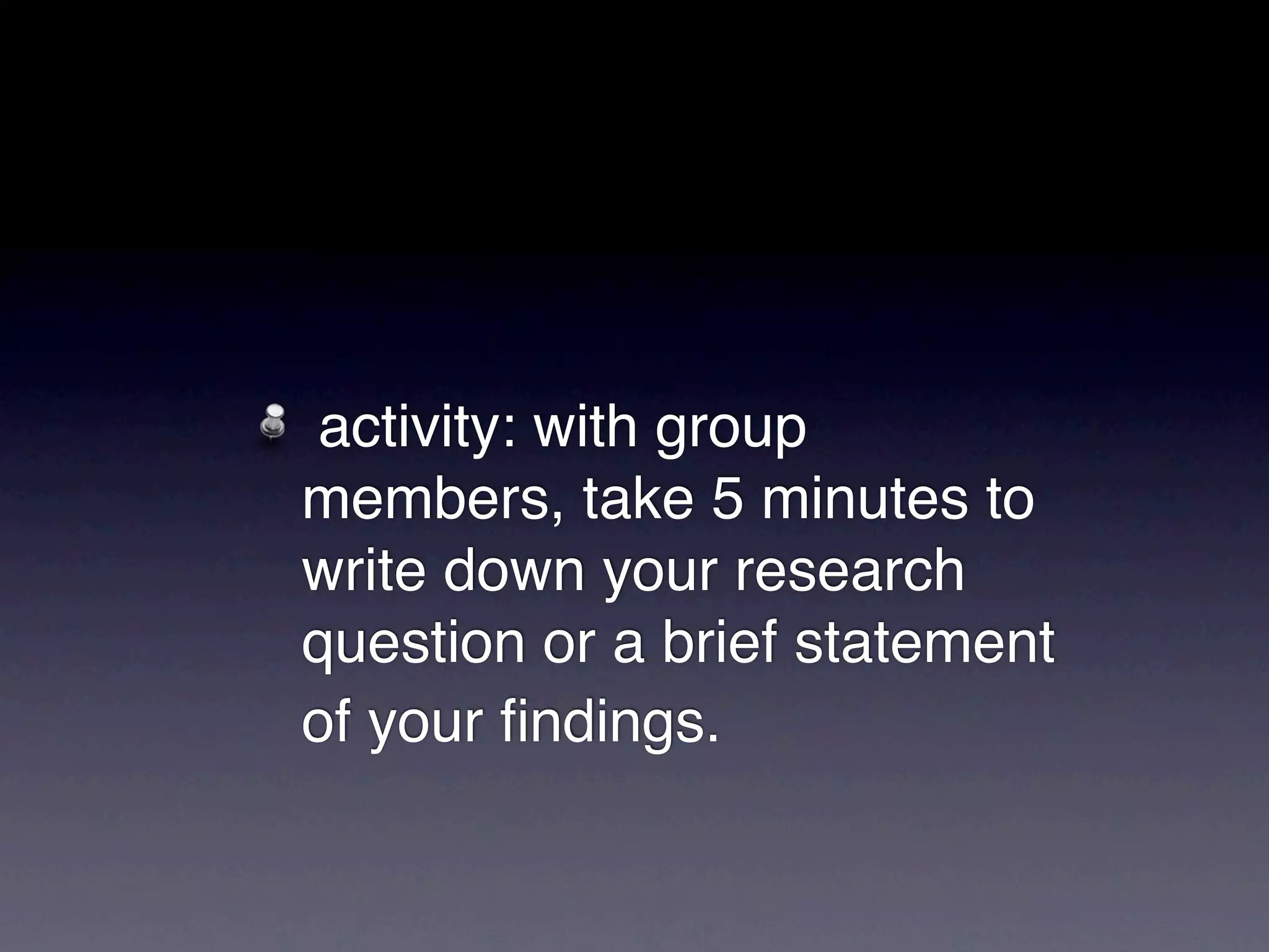 activity: with group
members, take 5 minutes to
write down your research
question or a brief statement
of your ﬁndings.
 