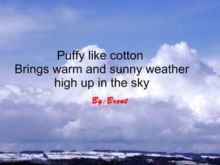 Puffy like cotton  Brings warm and sunny weather high up in the sky By:Brent 