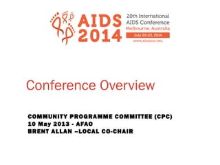 Conference Overview
COMMUNITY PROGRAMME COMMITTEE (CPC)
10 May 2013 - AFAO
BRENT ALLAN –LOCAL CO-CHAIR
 