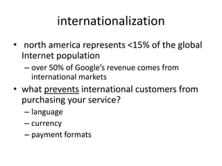 internationalization north america represents <15% of the global Internet populationover 50% of Google’s revenue comes from international marketswhat prevents international customers from purchasing your service?languagecurrencypayment formats