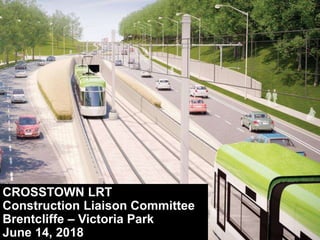 CROSSTOWN LRT
Construction Liaison Committee
Brentcliffe – Victoria Park
June 14, 2018
 