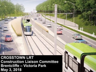 CROSSTOWN LRT
Construction Liaison Committee
Brentcliffe – Victoria Park
May 3, 2018
 