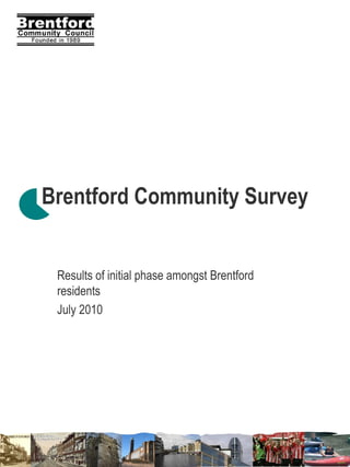 Brentford Community Survey


 Results of initial phase amongst Brentford
 residents
 July 2010
 
