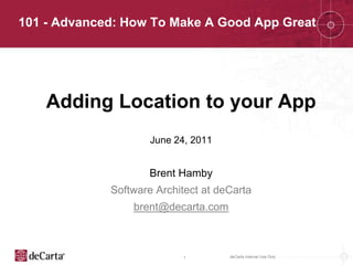 Adding Location to your App June 24, 2011 Brent Hamby Software Architect at deCarta brent@decarta.com 101 - Advanced: How To Make A Good App Great 1 deCarta Internal Use Only 
