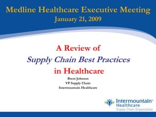 Medline Healthcare Executive Meeting
            January 21, 2009



            A Review of
     Supply Chain Best Practices
            in Healthcare
                   Brent Johnson
                  VP Supply Chain
             Intermountain Healthcare
 