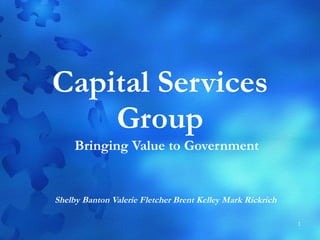 Capital Services Group Bringing Value to Government Shelby Banton Valerie Fletcher Brent Kelley Mark Rickrich   