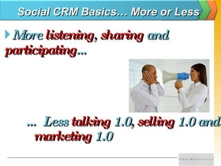 Social CRM Basics… More or Less <ul><li>More  listening ,   sharing   and   participating … </li></ul>…  Less  talking   1...