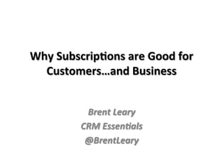 Why	
  Subscrip-ons	
  are	
  Good	
  for	
  
Customers…and	
  Business	
  
	
  
Brent	
  Leary	
  
CRM	
  Essen/als	
  
@BrentLeary	
  
 