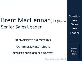 Insert  Photo  Here Brent MacLennan , BA (Hons) Senior Sales Leader REENGINEERS SALES TEAMS  CAPTURES MARKET SHARE  SECURES SUSTAINABLE GROWTH Please click to advance slides   Solution  Sales  Leader 