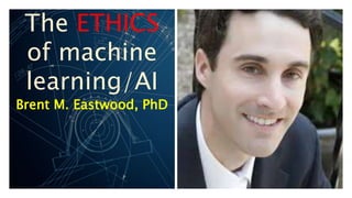 The ETHICS
of machine
learning/AI
Brent M. Eastwood, PhD
 