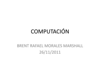 COMPUTACIÓN

BRENT RAFAEL MORALES MARSHALL
          26/11/2011
 