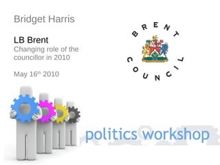 Bridget Harris LB Brent Changing role of the councillor in 2010  May 16 th  2010 