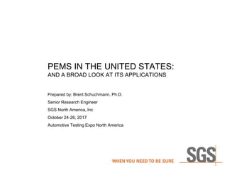 PEMS IN THE UNITED STATES:
AND A BROAD LOOK AT ITS APPLICATIONS
Prepared by: Brent Schuchmann, Ph.D.
Senior Research Engineer
SGS North America, Inc
October 24-26, 2017
Automotive Testing Expo North America
 