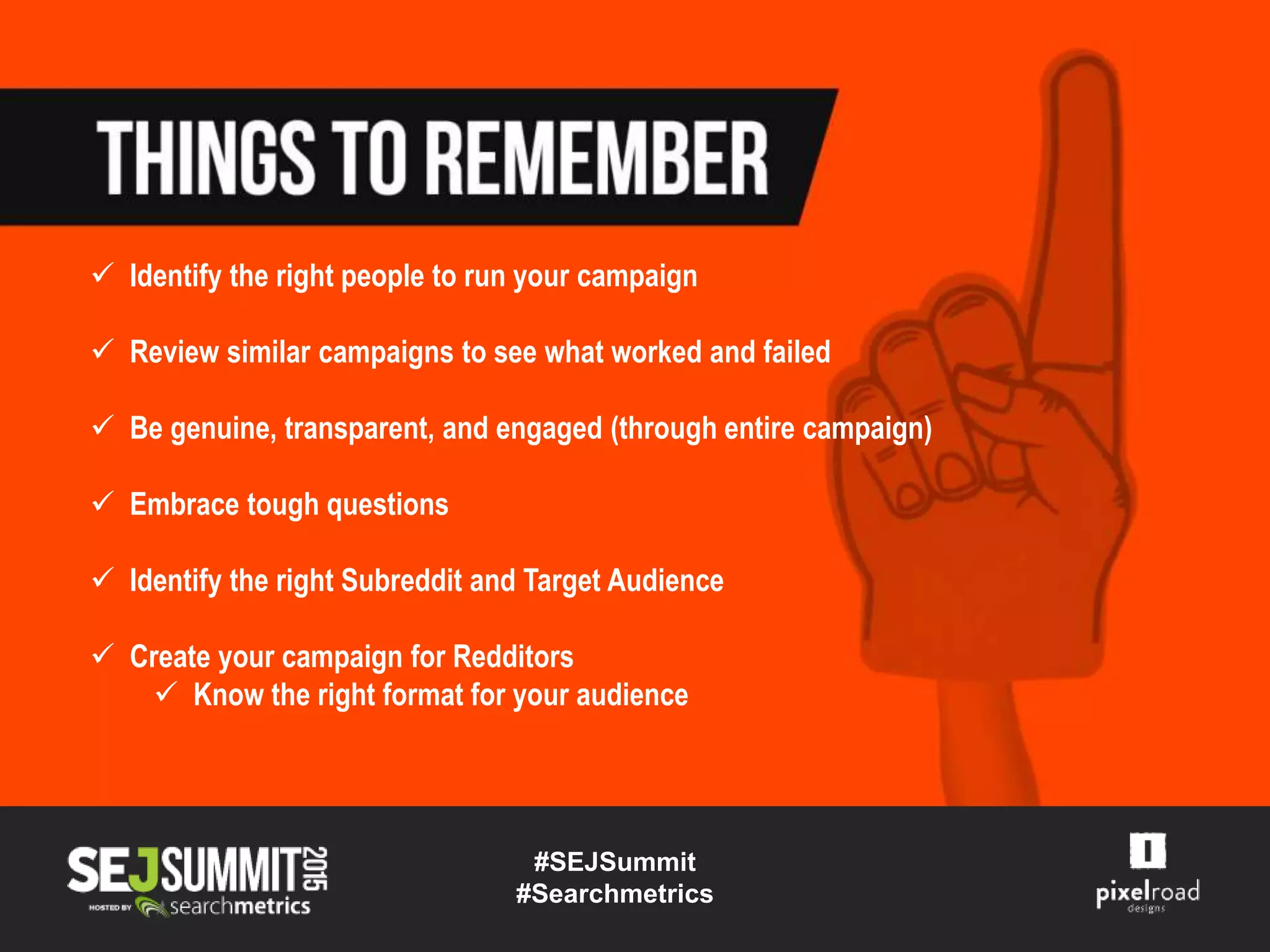 Identify the right people to run your campaign
 Review similar campaigns to see what worked and failed
 Be genuine, transparent, and engaged (through entire campaign)
 Embrace tough questions
 Identify the right Subreddit and Target Audience
 Create your campaign for Redditors
 Know the right format for your audience
#SEJSummit
#Searchmetrics
 