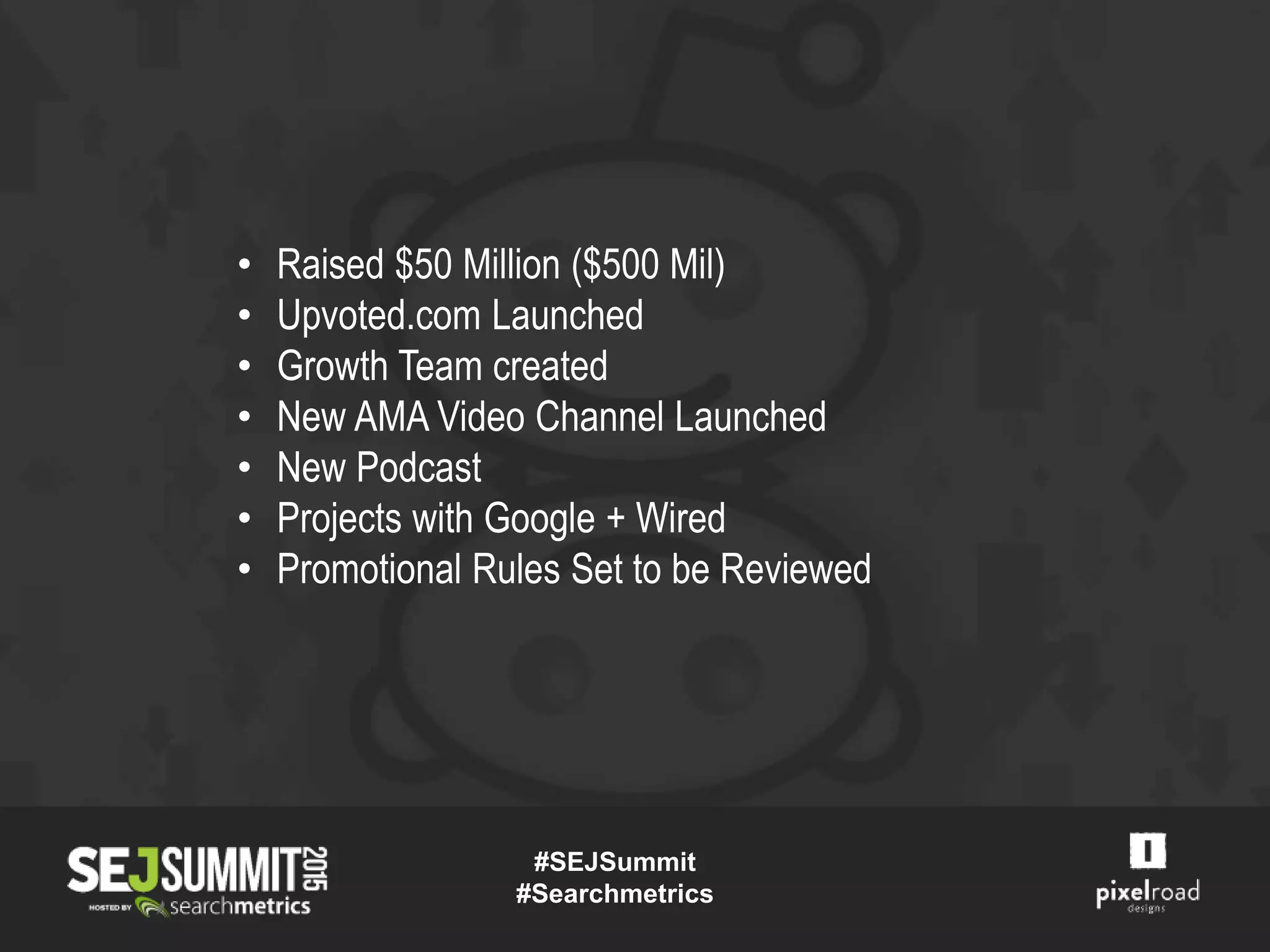 #SEJSummit
#Searchmetrics
• Raised $50 Million ($500 Mil)
• Upvoted.com Launched
• Growth Team created
• New AMA Video Channel Launched
• New Podcast
• Projects with Google + Wired
• Promotional Rules Set to be Reviewed
 