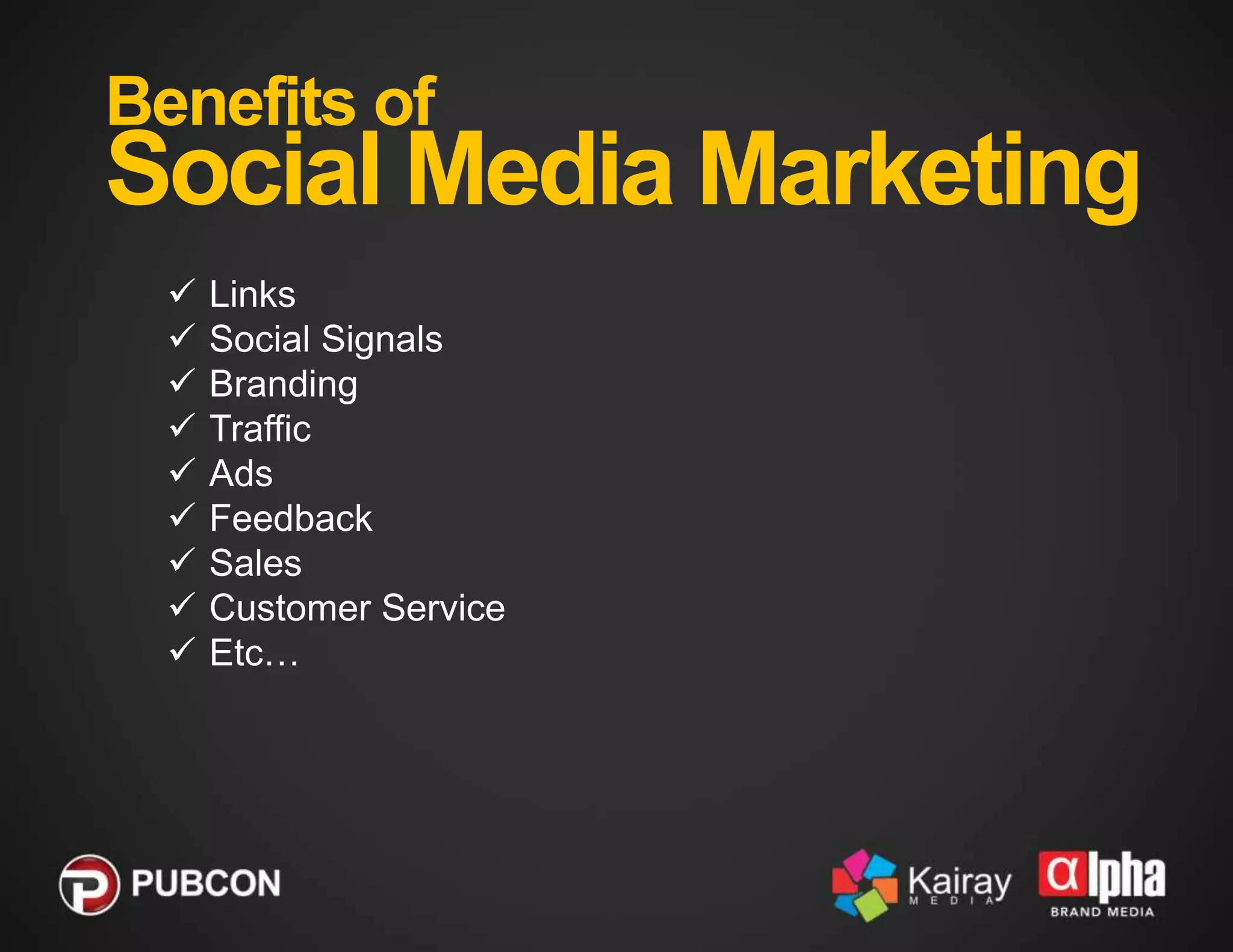 Benefits of

Social Media Marketing










Links
Social Signals
Branding
Traffic
Ads
Feedback
Sales
Customer Service
Etc…

 