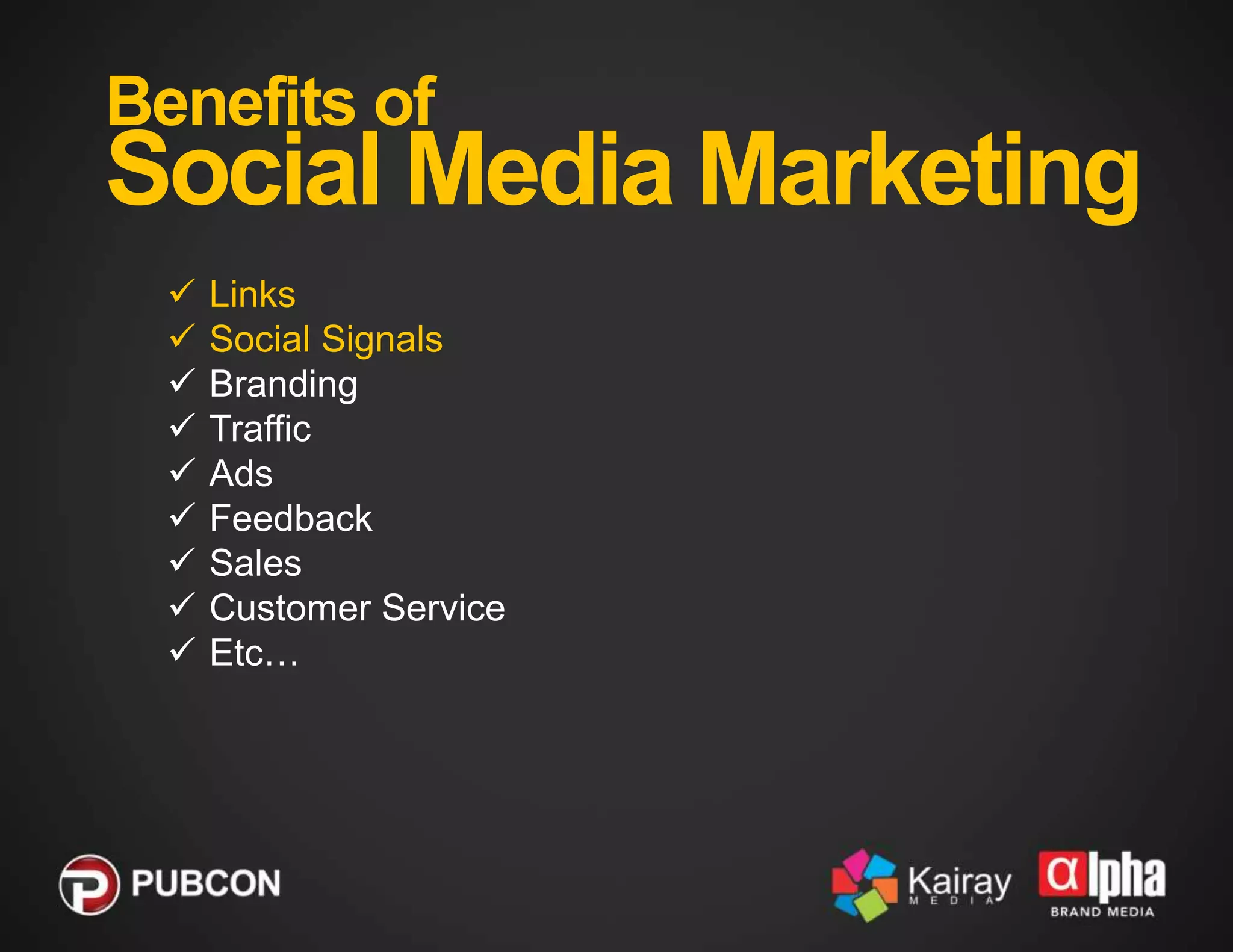 Benefits of

Social Media Marketing










Links
Social Signals
Branding
Traffic
Ads
Feedback
Sales
Customer Service
Etc…

 