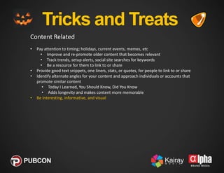Tricks and Treats
Content Related
•

•
•

•
•

Pay attention to timing; holidays, current events, memes, etc
• Improve and...