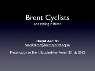 Brent Cyclists
                 and cycling in Brent




                  David Arditti
          coordinator@brentcyclists.org.uk

Presentation to Brent Sustainability Forum 23 July 2012
 