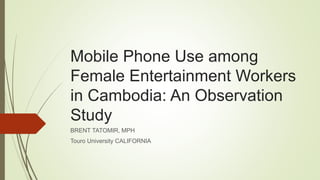 Mobile Phone Use among
Female Entertainment Workers
in Cambodia: An Observation
Study
BRENT TATOMIR, MPH
Touro University CALIFORNIA
 