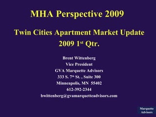 MHA Perspective   2009 Twin Cities Apartment Market Update 2009 1 st  Qtr. Brent Wittenberg Vice President GVA Marquette Advisors 333 S. 7 th  St. , Suite 300 Minneapolis, MN  55402 612-392-2344 [email_address] Marquette Advisors 