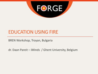 EDUCATION USING FIRE
BREN Workshop, Troyan, Bulgaria
dr. Daan Pareit – iMinds / Ghent University, Belgium
 