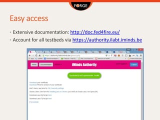 Easy access
• Extensive documentation: http://doc.fed4fire.eu/
• Account for all testbeds via https://authority.ilabt.imin...