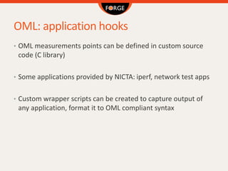 OML: application hooks
• OML measurements points can be defined in custom source
code (C library)
• Some applications prov...