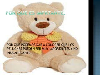 POR QUE ES IMPRTANTE.POR QUE PODEMOS DAR A CONOCER QUE LOS PELUCHES PUEDEN SER MUY IMPORTANTES Y NO INSIGNIFICANTE.