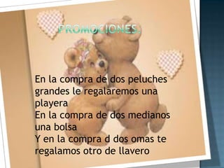 Promociones.En la compra de dos peluches grandes le regalaremos una playeraEn la compra de dos medianos una bolsa Y en la compra d dos omas te regalamos otro de llavero