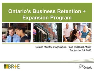 Ontario Ministry of Agriculture, Food and Rural Affairs
September 25, 2016
Ontario’s Business Retention +
Expansion Program
 