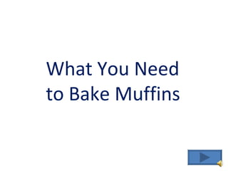 What You Need
to Bake Muffins
 