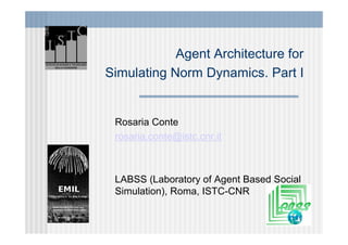 Agent Architecture for
Simulating Norm Dynamics. Part I


 Rosaria Conte
 rosaria.conte@istc.cnr.it



 LABSS (Laboratory of Agent Based Social
 Simulation), Roma, ISTC-CNR
 
