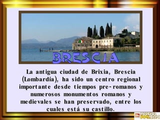 La antigua ciudad de Brixia, Brescia (Lombardía), ha sido un centro regional importante desde tiempos pre-romanos y numerosos monumentos romanos y medievales se han preservado, entre los cuales está su castillo. 