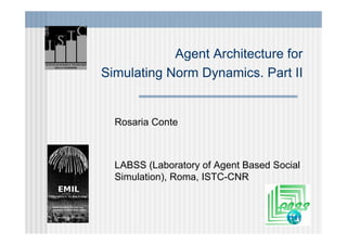 Agent Architecture for
Simulating Norm Dynamics. Part II


  Rosaria Conte



  LABSS (Laboratory of Agent Based Social
  Simulation), Roma, ISTC-CNR
 
