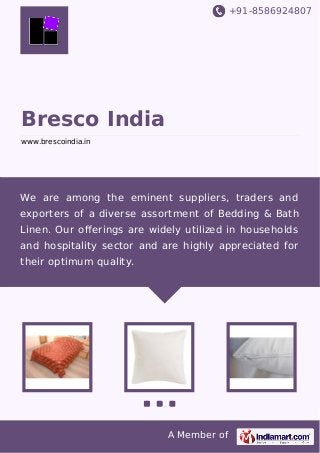 +91-8586924807

Bresco India
www.brescoindia.in

We are among the eminent suppliers, traders and
exporters of a diverse assortment of Bedding & Bath
Linen. Our oﬀerings are widely utilized in households
and hospitality sector and are highly appreciated for
their optimum quality.

A Member of

 