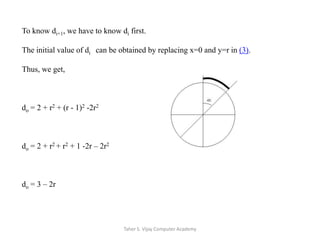 To know di+1, we have to know di first. The initial value of di  can be obtained by replacing x=0 and y=r in (3). Thus, we get,do = 2 + r2 + (r - 1)2 -2r2do = 2 + r2 + r2 + 1 -2r – 2r2do = 3 – 2rTaher S. Vijay Computer Academy