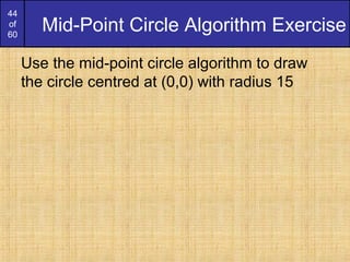 44
of
60
Mid-Point Circle Algorithm Exercise
Use the mid-point circle algorithm to draw
the circle centred at (0,0) with radius 15
 