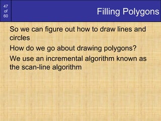 47
of
60
Filling Polygons
So we can figure out how to draw lines and
circles
How do we go about drawing polygons?
We use an incremental algorithm known as
the scan-line algorithm
 