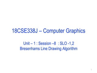 18CSE338J – Computer Graphics
Unit – 1 : Session –8 : SLO -1,2
Bresenhams Line Drawing Algorithm
1
 