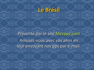 Le Brésil


 Présenté par le site Mespps.com
  Amusez-vous avec vos amis en
leur envoyant nos pps par e-mail.
 