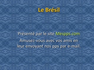 Le BrésilLe Brésil
Présenté par le sitePrésenté par le site Mespps.comMespps.com
Amusez-vous avec vos amis enAmusez-vous avec vos amis en
leur envoyant nos pps par e-mail.leur envoyant nos pps par e-mail.
 