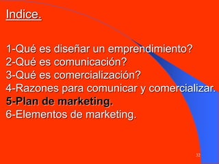 32
1-Qué es diseñar un emprendimiento?
2-Qué es comunicación?
3-Qué es comercialización?
4-Razones para comunicar y comercializar.
5-Plan de marketing.
6-Elementos de marketing.
Indice.
 
